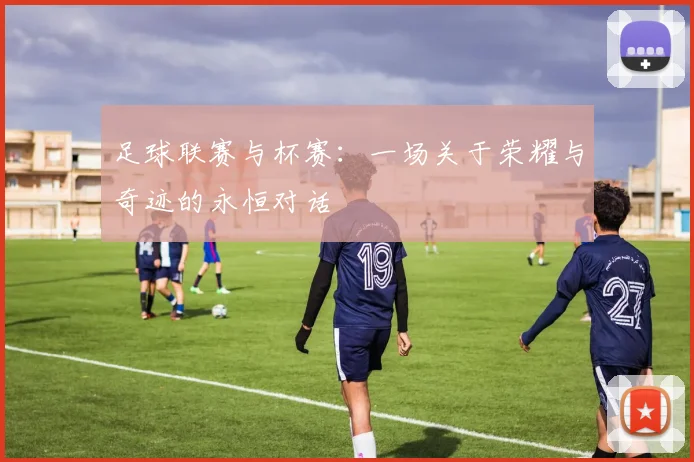 足球联赛与杯赛:一场关于荣耀与奇迹的永恒对话