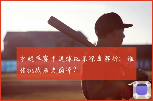 中超单赛季进球纪录深度解析:谁将挑战历史巅峰?