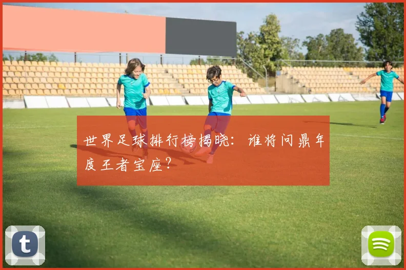 世界足球排行榜揭晓：谁将问鼎年度王者宝座？