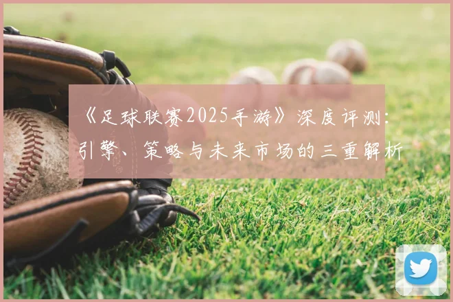 《足球联赛2025手游》深度评测：引擎、策略与未来市场的三重解析