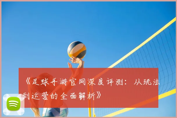 《足球手游官网深度评测:从玩法到运营的全面解析》