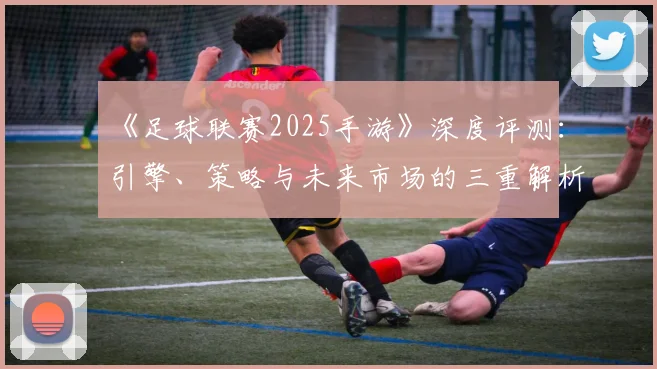 《足球联赛2025手游》深度评测：引擎、策略与未来市场的三重解析