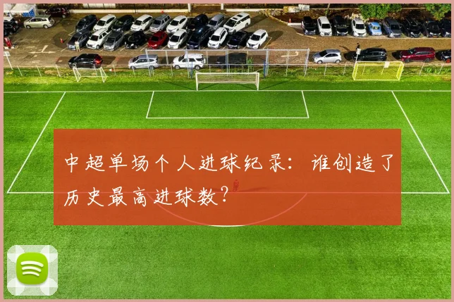中超单场个人进球纪录：谁创造了历史最高进球数？